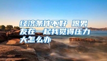 经济条件不好 跟男友在一起我觉得压力大怎么办