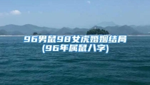96男鼠98女虎婚姻结局(96年属鼠八字)