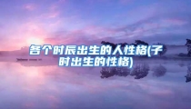 各个时辰出生的人性格(子时出生的性格)