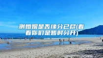 测婚姻是否缘分已尽(看看你们是暂时分开)