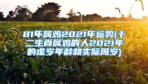 81年属鸡2021年运势(十二生肖属鸡的人2021年的虚岁年龄和实际周岁)