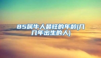 85属牛人最旺的年龄(几几年出生的人)