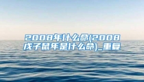 2008年什么命(2008戊子鼠年是什么命)_重复