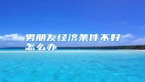 男朋友经济条件不好怎么办