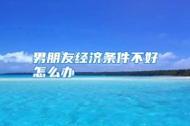 男朋友经济条件不好怎么办