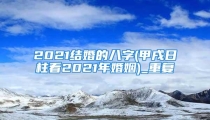 2021结婚的八字(甲戌日柱看2021年婚姻)_重复