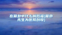 在算卦中什么叫后福(算命先生为医院创收)