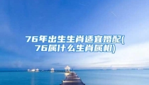 76年出生生肖适宜婚配(76属什么生肖属相)