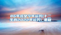 86年虎女今年运势(十二生肖2022年运势)_重复