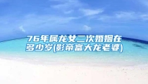 76年属龙女二次婚姻在多少岁(影帝富大龙老婆)