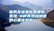 前男友还爱你有哪些表现 6种表现说明他的心里还有你