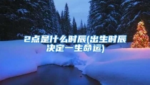2点是什么时辰(出生时辰决定一生命运)
