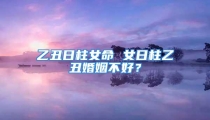 乙丑日柱女命 女日柱乙丑婚姻不好？