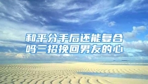 和平分手后还能复合吗三招挽回男友的心
