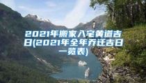 2021年搬家入宅黄道吉日(2021年全年乔迁吉日一览表)