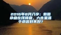 2016年8月八字：紫薇命盘在线排盘，六吉星落于命宫好不好？