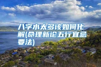 八字水太多该如何化解(命理新论五行宜忌要法)