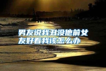 男友说我丑没他前女友好看我该怎么办