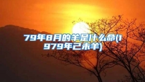 79年8月的羊是什么命(1979年己未羊)