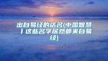 出自易经的店名(中国智慧丨这些名字居然都来自易经)