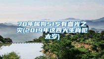 70年属狗51岁有血光之灾(2019年这四大生肖犯太岁)
