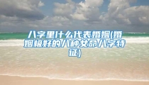 八字里什么代表婚姻(婚姻极好的八种女命八字特征)