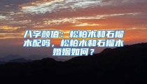 八字颜值：松柏木和石榴木配吗，松柏木和石榴木婚姻如何？