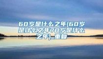 60岁是什么之年(60岁是什么之年70岁是什么之年)_重复