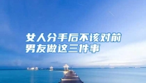 女人分手后不该对前男友做这三件事