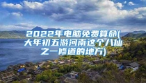 2022年电脑免费算命(大年初五游河南这个八仙之一修道的地方)