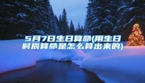 5月7日生日算命(用生日时辰算命是怎么算出来的)