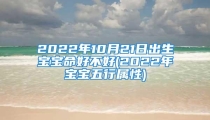 2022年10月21日出生宝宝命好不好(2022年宝宝五行属性)