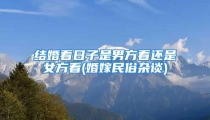 结婚看日子是男方看还是女方看(婚嫁民俗杂谈)