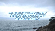 2022年正月初四出生女宝宝名字(2022年元月出生的宝宝名字)