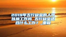 2019年五行缺金的人可以换工作吗 五行缺金适合什么工作？_重复