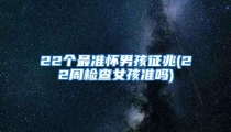 22个最准怀男孩征兆(22周检查女孩准吗)