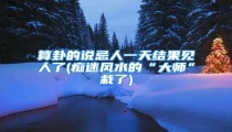 算卦的说忌人一天结果见人了(痴迷风水的“大师”栽了)