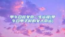 甲午日柱女命一生运程(甲午日甲子时的女人命运)