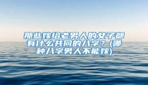 那些嫁给老男人的女子都有什么共同的八字？(哪种八字男人不能嫁)