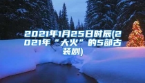 2021年1月25日时辰(2021年“大火”的5部古装剧)