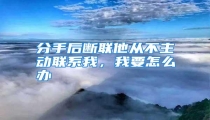 分手后断联他从不主动联系我,我要怎么办