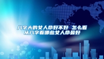 八字大的女人命好不好 怎么看从八字看哪些女人命最好