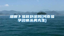 增删卜易算卦准吗(河南易学名师丛勇先生)