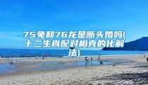 75兔和76龙是断头婚吗(十二生肖配对相克的化解法)