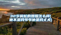 32岁属蛇的婚姻怎么样(他不是我爷爷他是我丈夫)