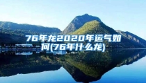 76年龙2020年运气如何(76年什么龙)