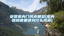 安装室内门风水禁忌(室内装修需要讲究什么风水)