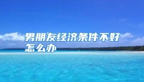 男朋友经济条件不好怎么办