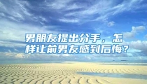 男朋友提出分手，怎样让前男友感到后悔？