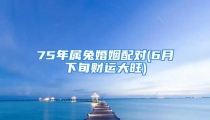 75年属兔婚姻配对(6月下旬财运大旺)